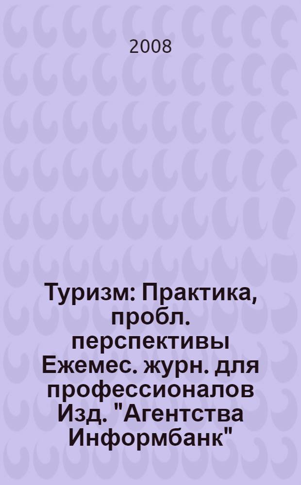 Туризм : Практика, пробл. перспективы Ежемес. журн. для профессионалов Изд. "Агентства Информбанк". 2008, № 3
