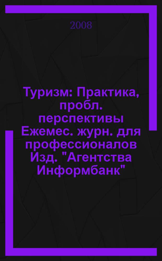 Туризм : Практика, пробл. перспективы Ежемес. журн. для профессионалов Изд. "Агентства Информбанк". 2008, № 8