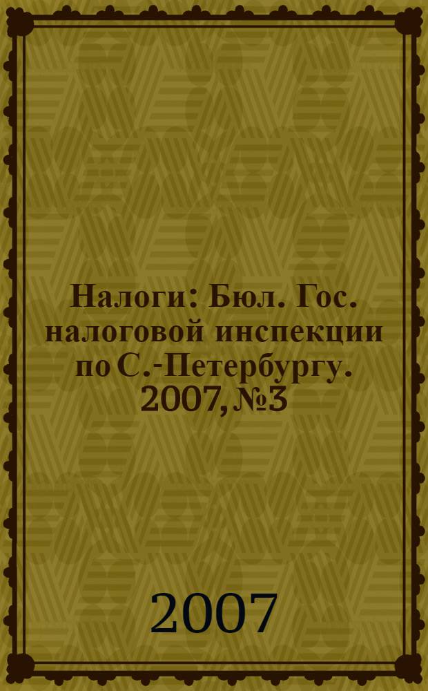 Налоги : Бюл. Гос. налоговой инспекции по С.-Петербургу. 2007, № 3