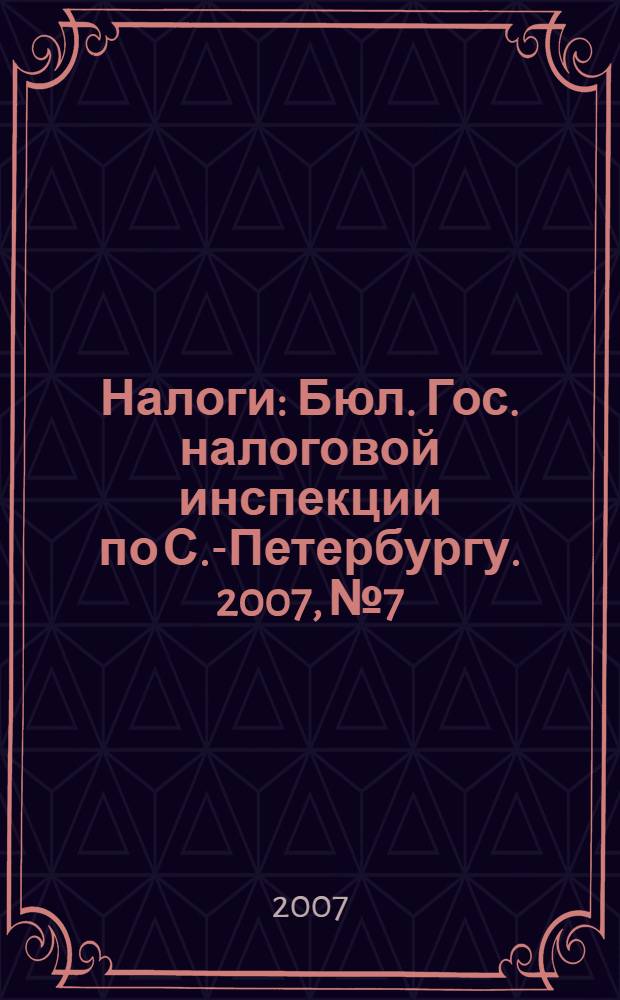 Налоги : Бюл. Гос. налоговой инспекции по С.-Петербургу. 2007, № 7