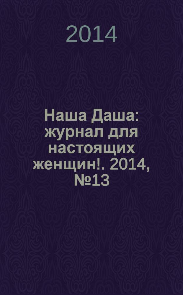 Наша Даша : журнал для настоящих женщин !. 2014, № 13