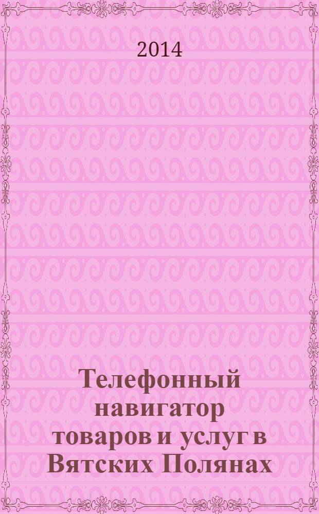 Телефонный навигатор товаров и услуг в Вятских Полянах : Из первых рук справочно-информационное издание. 2014, № 4 (345)