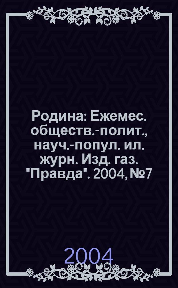 Родина : Ежемес. обществ.-полит., науч.-попул. ил. журн. Изд. газ. "Правда". 2004, № 7