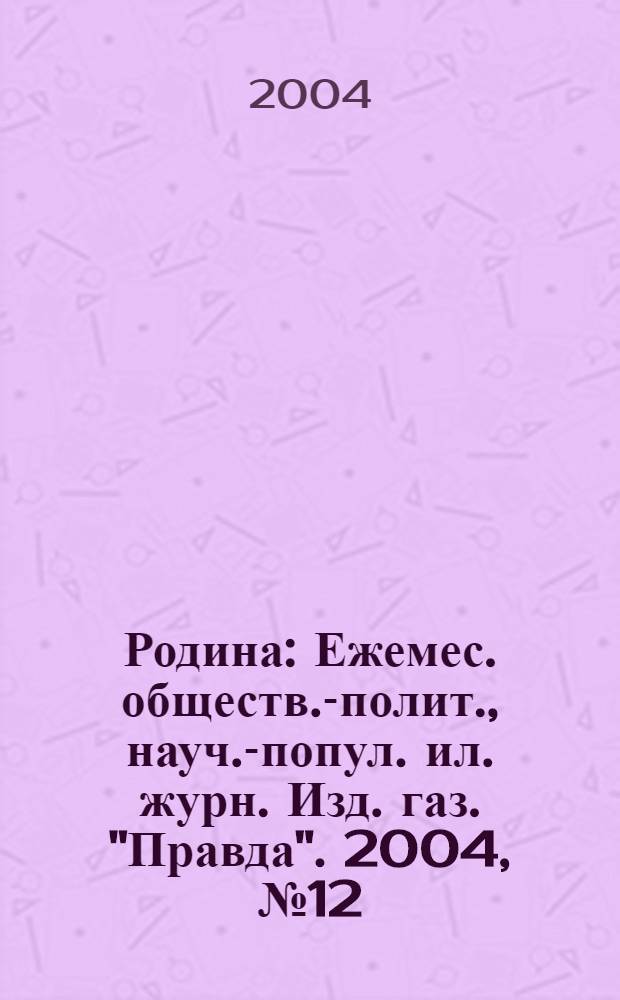 Родина : Ежемес. обществ.-полит., науч.-попул. ил. журн. Изд. газ. "Правда". 2004, № 12