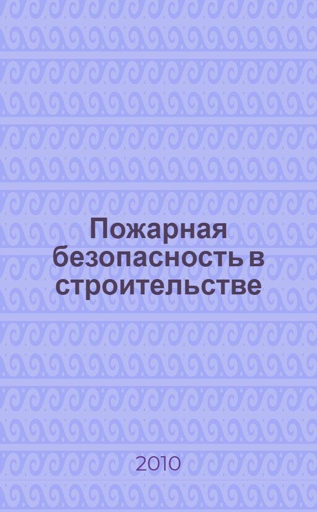 Пожарная безопасность в строительстве : научно-практическое приложение к журналу "Пожаровзрывобезопасность". 2010, № 1 (февр.)
