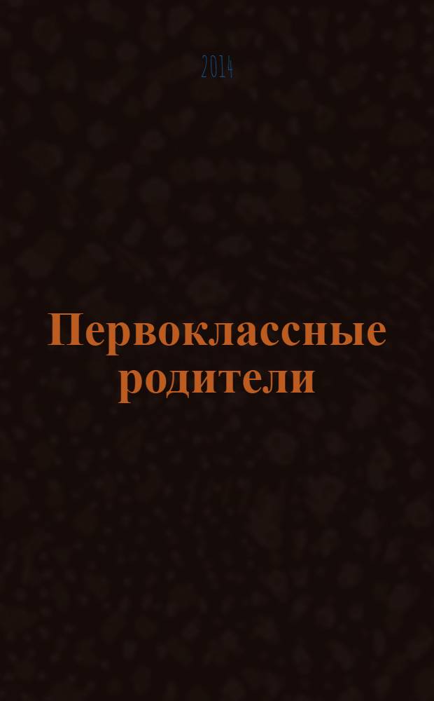 Первоклассные родители : 1-4 классы журнал совместный проект Департамента образования города Москвы и Объединенной редакции изданий Мэра и Правительства Москвы. 2014, № 2