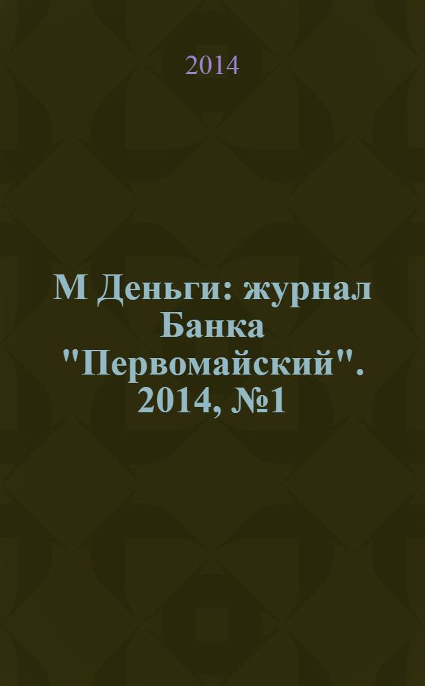 1М Деньги : журнал Банка "Первомайский". 2014, № 1 (6)