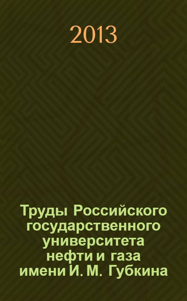 Труды Российского государственного университета нефти и газа имени И. М. Губкина : сборник научных статей по проблемам нефти и газа. 2013, № 1 (270)