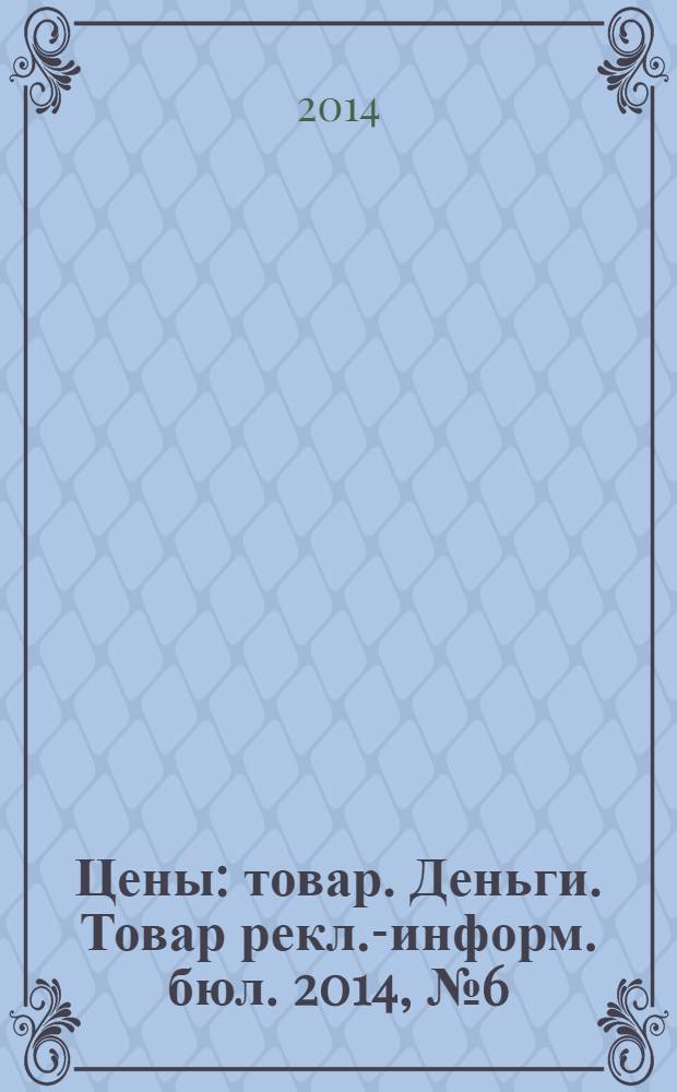 Цены : товар. Деньги. Товар рекл.-информ. бюл. 2014, № 6 (759)