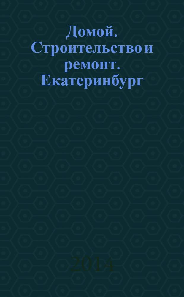 Домой. Строительство и ремонт. Екатеринбург : рекламное издание. 2014, № 7 (442)