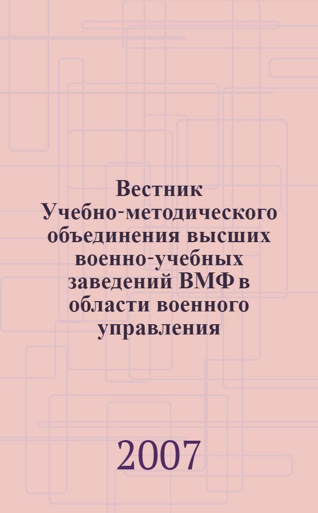 Вестник Учебно-методического объединения высших военно-учебных заведений ВМФ в области военного управления : научно-педагогический журнал Военно-морского флота. 2007, № 2 (4)