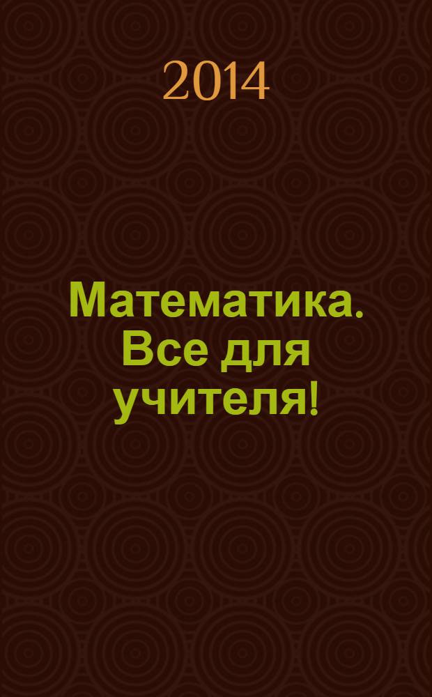 Математика. Все для учителя ! : комплексная поддержка учителя научно-методический журнал. 2014, № 2 (38)