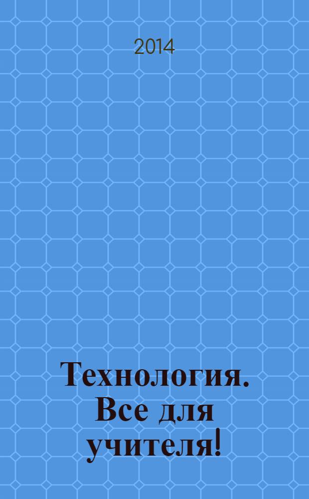 Технология. Все для учителя ! : комплексная поддержка учителя научно-методический журнал. 2014, № 2 (14)