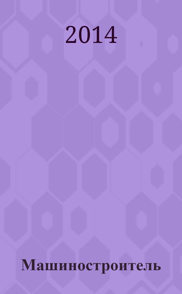 Машиностроитель : Ежемес. массовый производ.-техн. журнал. Орган Науч.-техн. о-ва машиностр. пром-сти. 2014, № 3