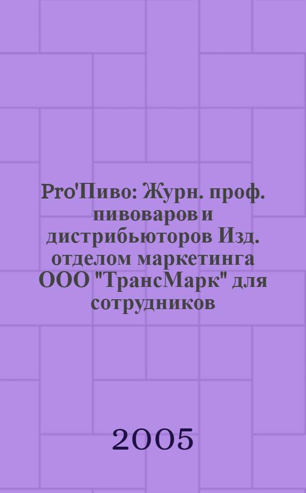 Pro'Пиво : Журн. проф. пивоваров и дистрибьюторов Изд. отделом маркетинга ООО "ТрансМарк" для сотрудников, дистрибьюторов и партнеров компании. 2005, дек.