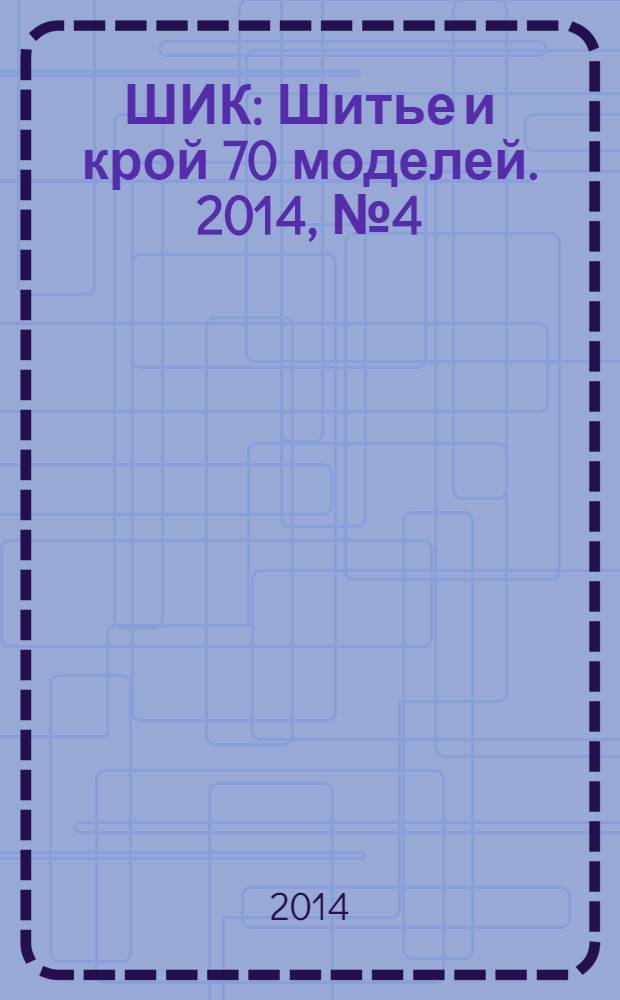 ШИК : Шитье и крой 70 моделей. 2014, № 4 (132)