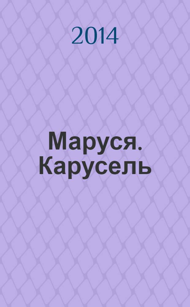 Маруся. Карусель : Ил. журн. для девочек. 2014, № 3 (251)