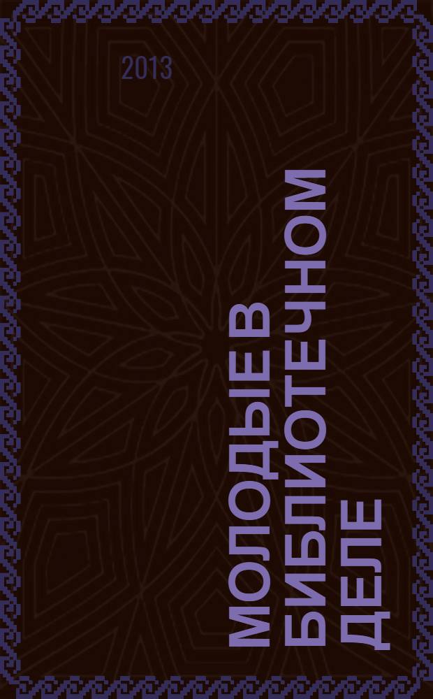 Молодые в библиотечном деле : профессиональный журнал для тех, кто полон идей и устремлений, кто готов узнавать новое и делиться своими знаниями. 2013, № 4/5