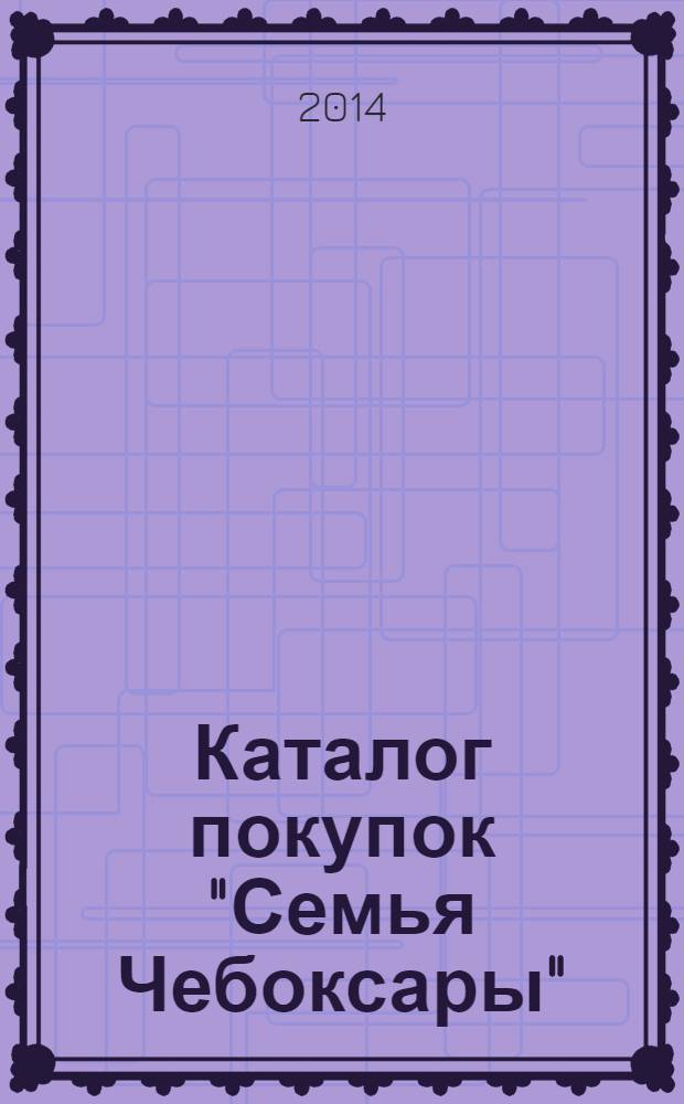 Каталог покупок "Семья Чебоксары" : информационно-рекламное издание. 2014, № 3 (24)