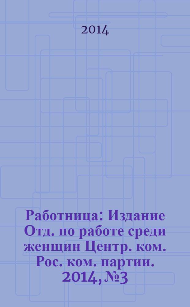 Работница : Издание Отд. по работе среди женщин Центр. ком. Рос. ком. партии. 2014, № 3
