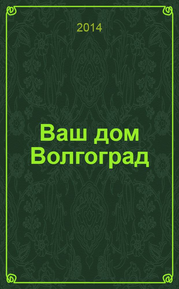 Ваш дом Волгоград : каталог товаров и услуг рекламно-информационное издание. 2014, № 1 (1)