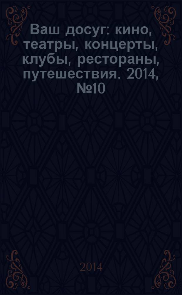 Ваш досуг : кино, театры, концерты, клубы, рестораны, путешествия. 2014, № 10 (873)
