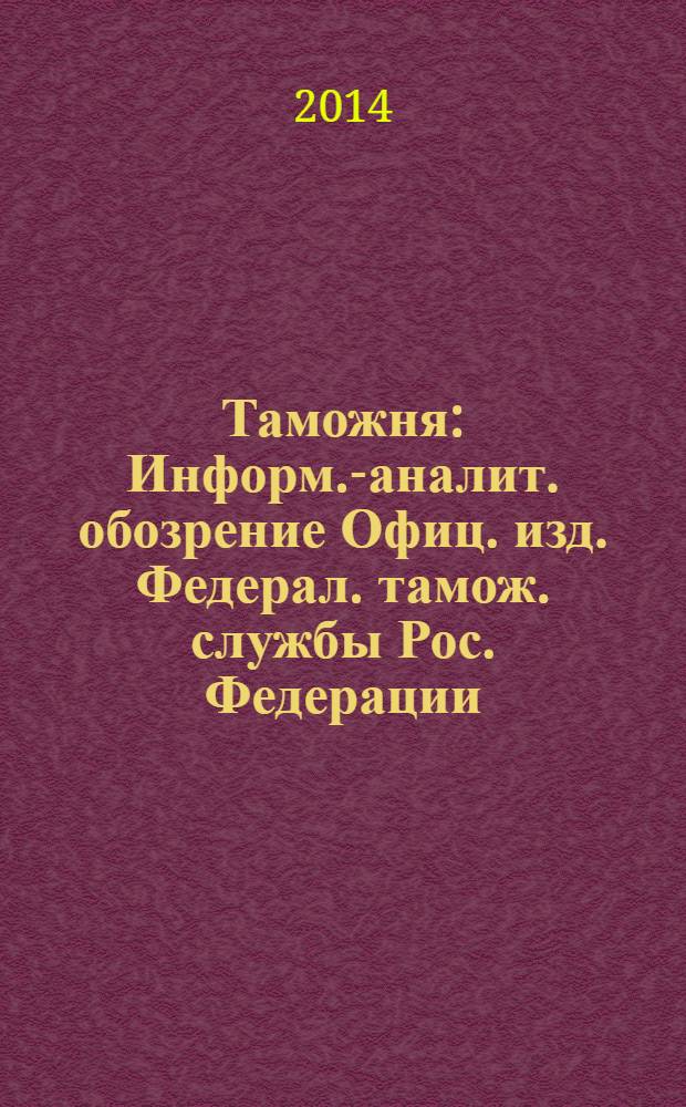 Таможня : Информ.-аналит. обозрение Офиц. изд. Федерал. тамож. службы Рос. Федерации. 2014, № 4 (339)
