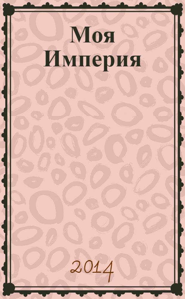 Моя Империя : Информ.-образоват.-аналит. журн. Для тех, кто ценит жизнь. 2014, № 2 (74)