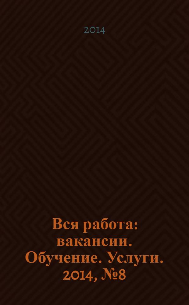 Вся работа : вакансии. Обучение. Услуги. 2014, № 8 (312)