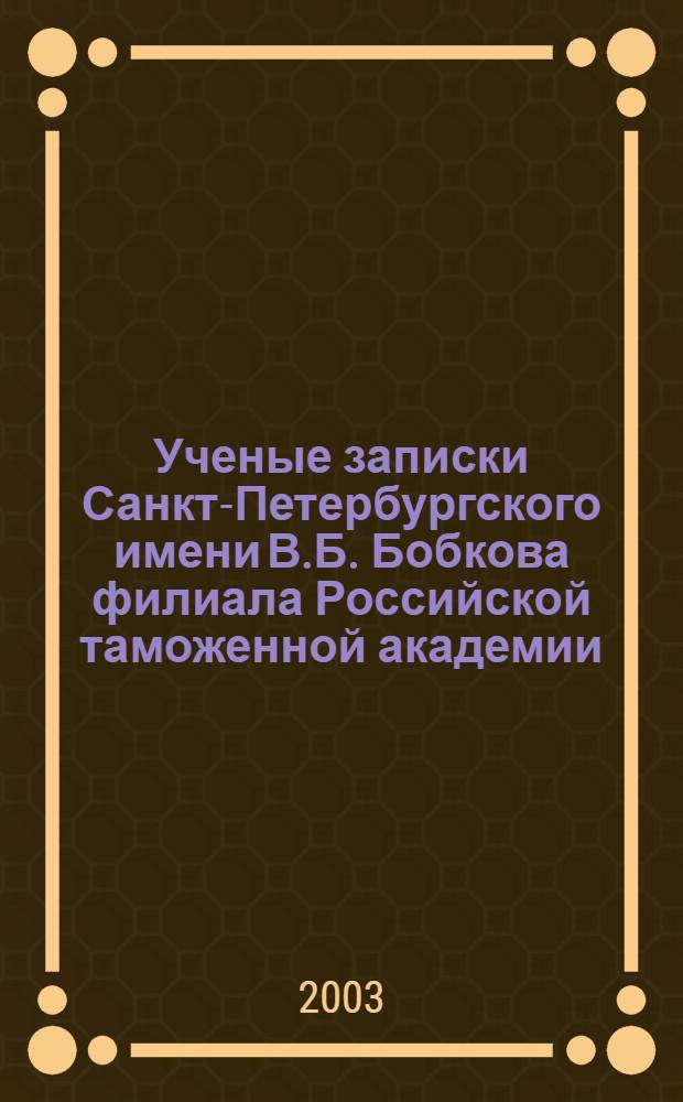 Ученые записки Санкт-Петербургского имени В.Б. Бобкова филиала Российской таможенной академии : Науч.-практ. журн. 2003, № 1 (20)