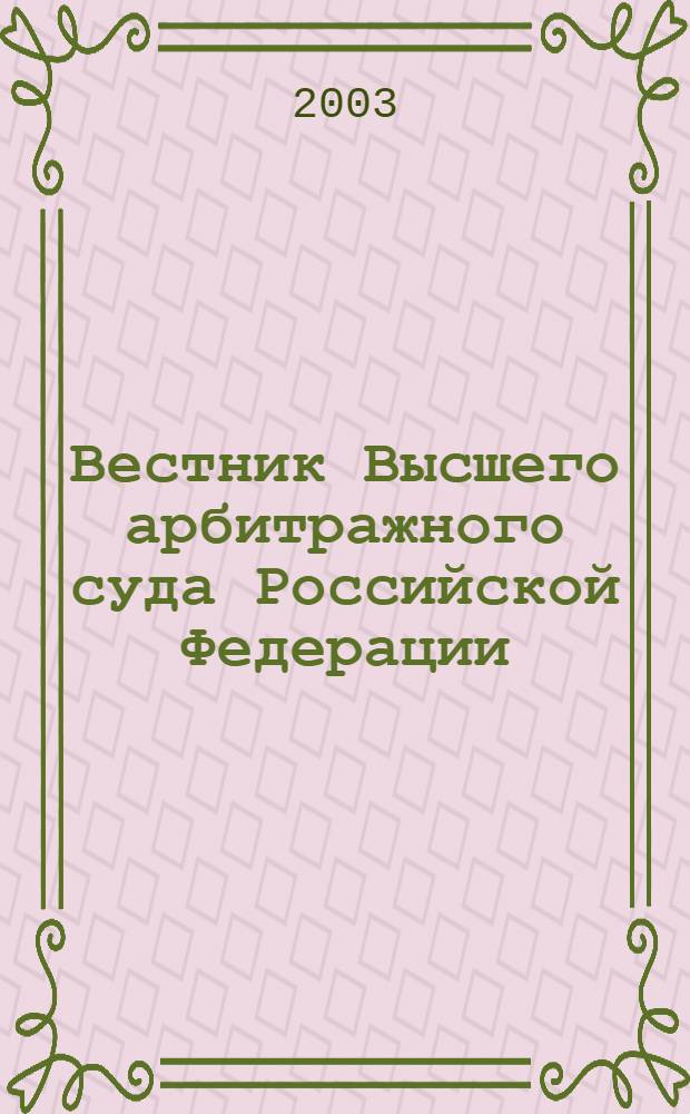Вестник Высшего арбитражного суда Российской Федерации : Ежемес. журн. Печат. орган Высш. арбитр. суда Рос. Федерации. 2003, № 12 (133)