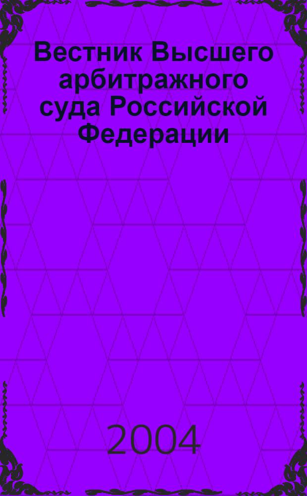 Вестник Высшего арбитражного суда Российской Федерации : Ежемес. журн. Печат. орган Высш. арбитр. суда Рос. Федерации. 2004, № 3 (136)