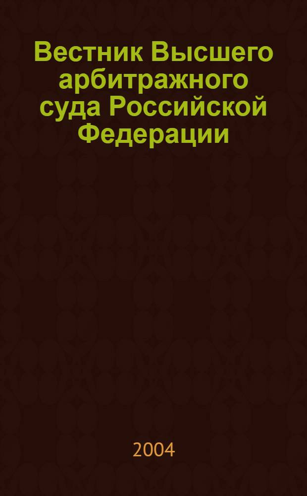 Вестник Высшего арбитражного суда Российской Федерации : Ежемес. журн. Печат. орган Высш. арбитр. суда Рос. Федерации. 2004, № 6 (139)
