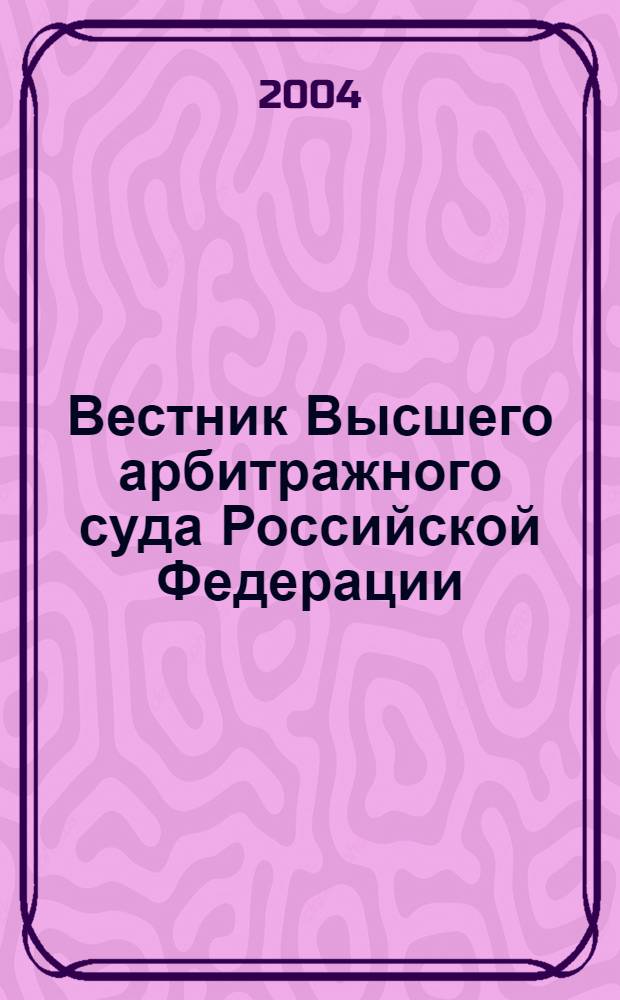 Вестник Высшего арбитражного суда Российской Федерации : Ежемес. журн. Печат. орган Высш. арбитр. суда Рос. Федерации. 2004, № 12 (145)