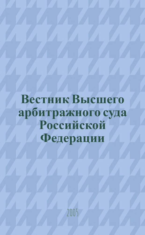 Вестник Высшего арбитражного суда Российской Федерации : Ежемес. журн. Печат. орган Высш. арбитр. суда Рос. Федерации. 2005, № 5 (150)