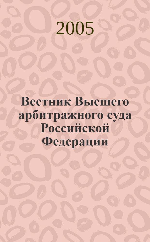Вестник Высшего арбитражного суда Российской Федерации : Ежемес. журн. Печат. орган Высш. арбитр. суда Рос. Федерации. 2005, № 10 (155)