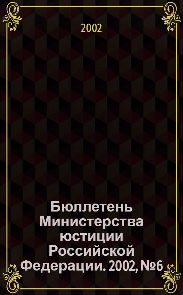 Бюллетень Министерства юстиции Российской Федерации. 2002, № 6