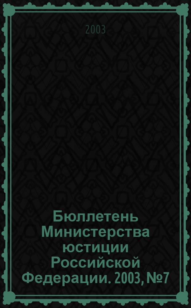 Бюллетень Министерства юстиции Российской Федерации. 2003, № 7