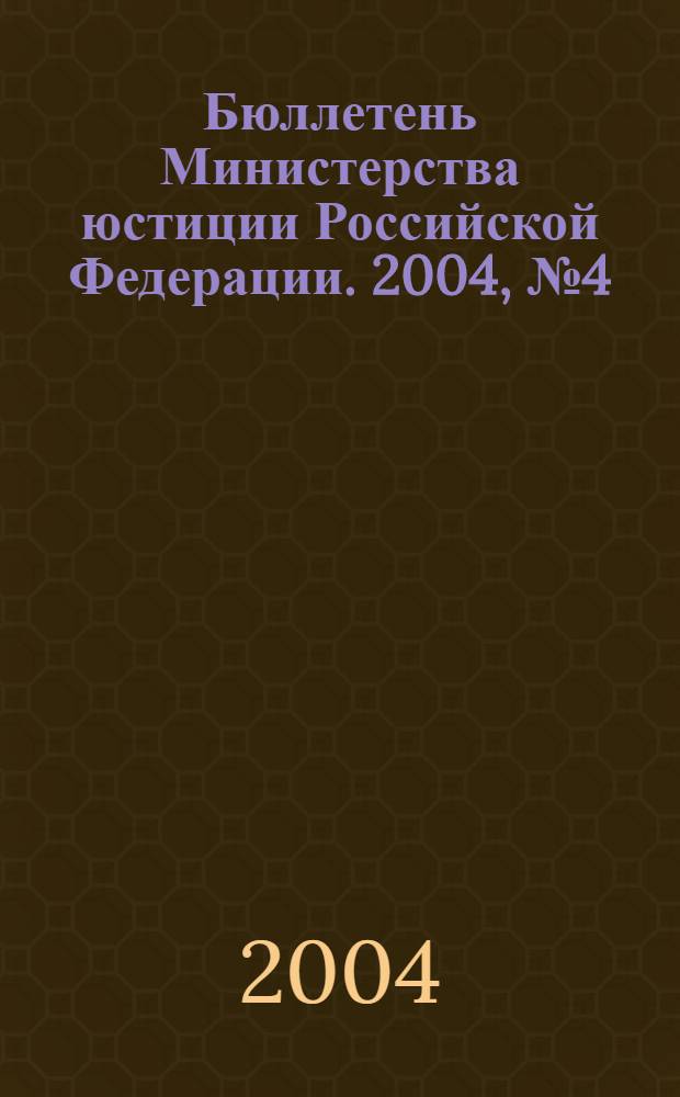 Бюллетень Министерства юстиции Российской Федерации. 2004, № 4 (76)