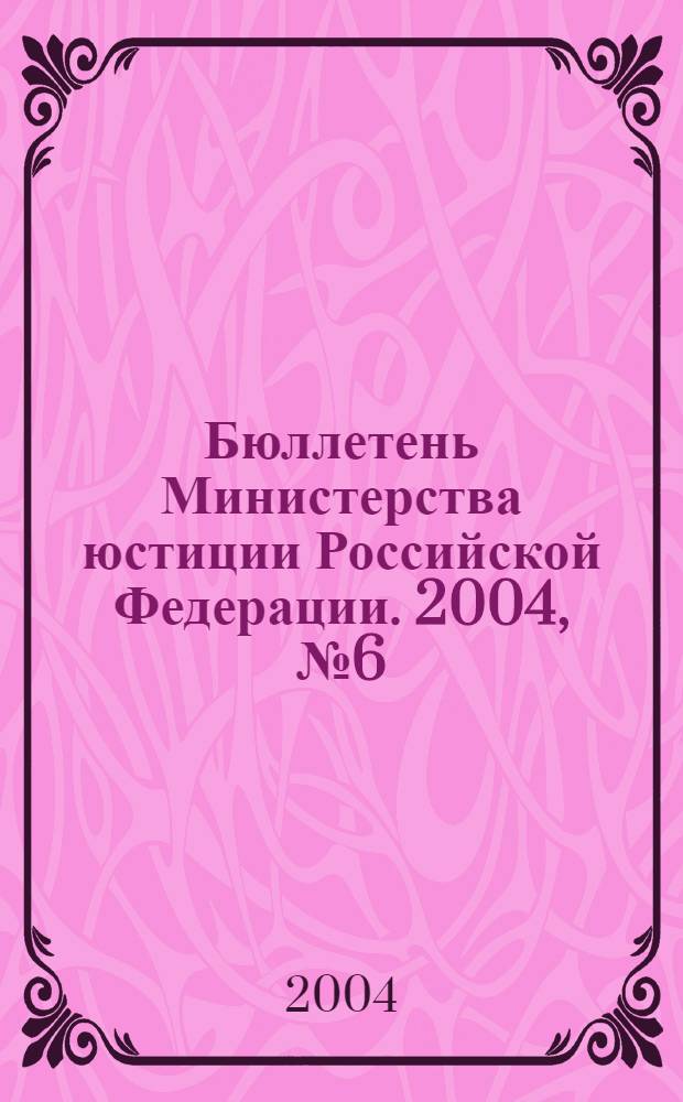 Бюллетень Министерства юстиции Российской Федерации. 2004, № 6 (78)
