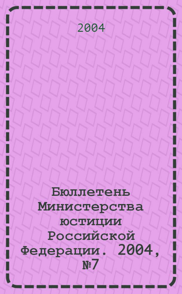 Бюллетень Министерства юстиции Российской Федерации. 2004, № 7 (79)