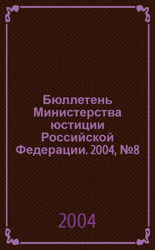 Бюллетень Министерства юстиции Российской Федерации. 2004, № 8 (80)