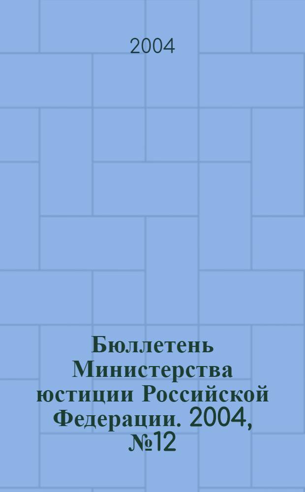 Бюллетень Министерства юстиции Российской Федерации. 2004, № 12 (84)