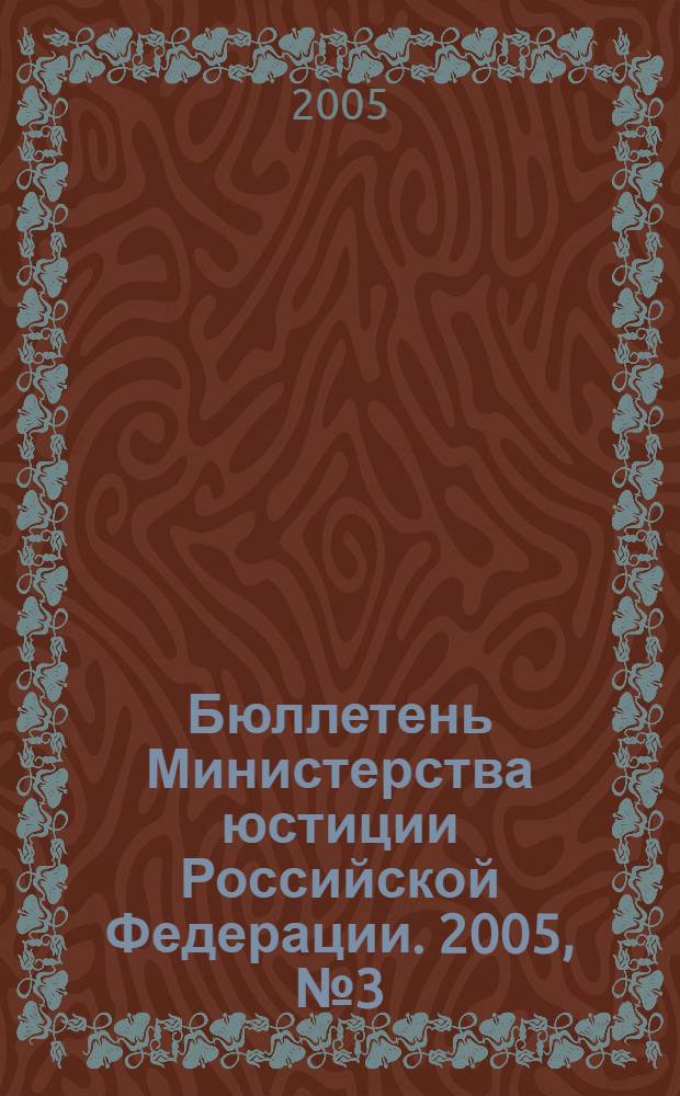 Бюллетень Министерства юстиции Российской Федерации. 2005, № 3 (87)
