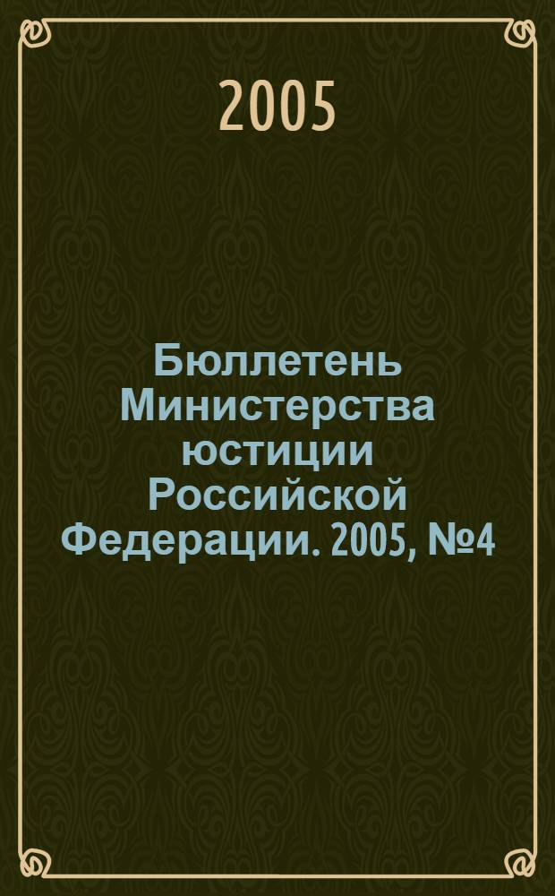 Бюллетень Министерства юстиции Российской Федерации. 2005, № 4 (88)