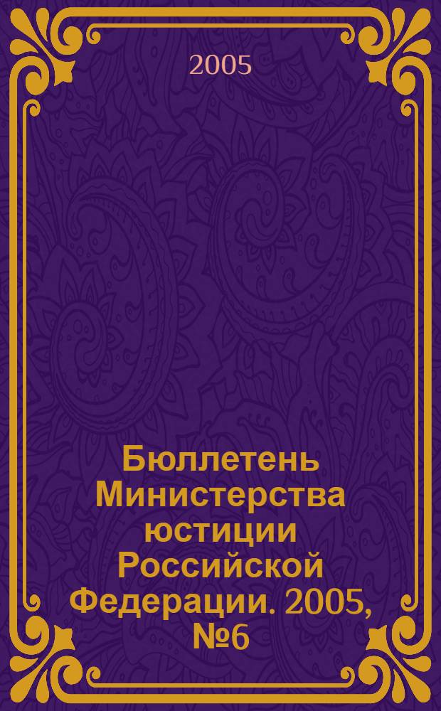 Бюллетень Министерства юстиции Российской Федерации. 2005, № 6 (90)