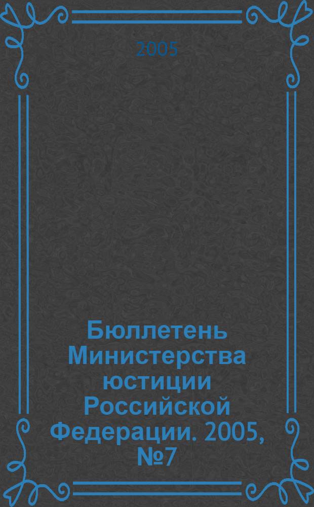Бюллетень Министерства юстиции Российской Федерации. 2005, № 7 (91)