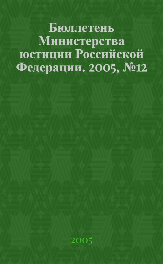 Бюллетень Министерства юстиции Российской Федерации. 2005, № 12 (96)