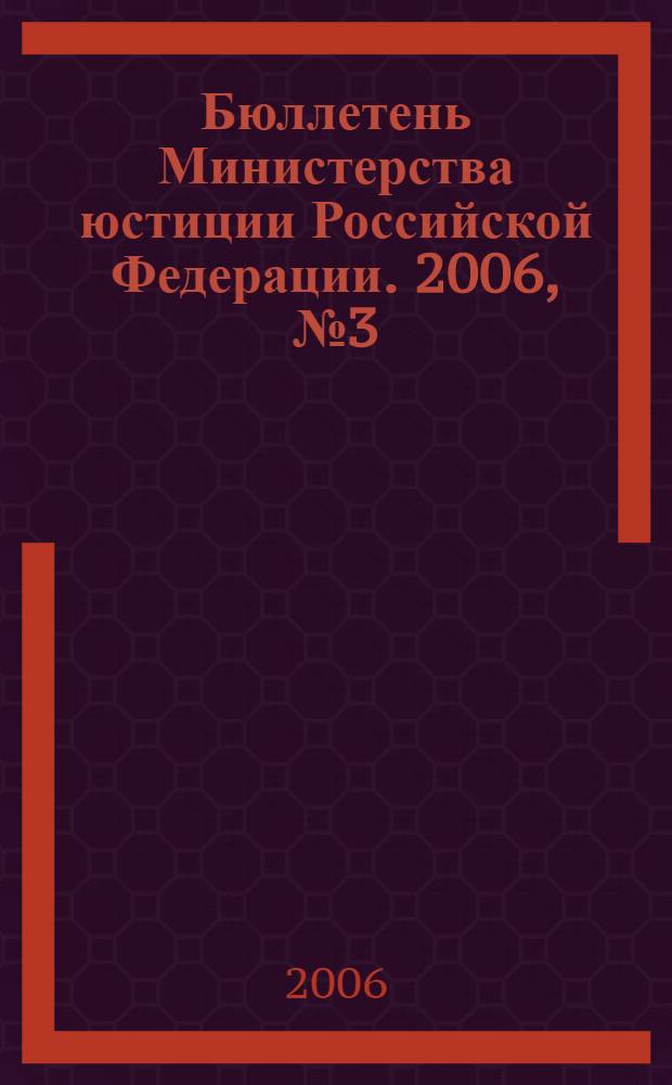 Бюллетень Министерства юстиции Российской Федерации. 2006, № 3 (99)