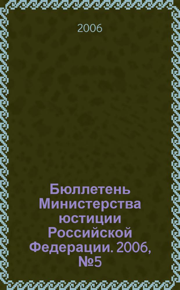 Бюллетень Министерства юстиции Российской Федерации. 2006, № 5 (101)